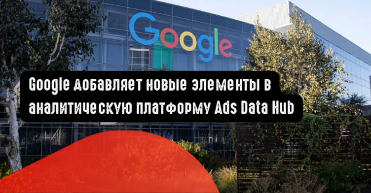 Google добавляет новые элементы в аналитическую платформу Ads Data Hub